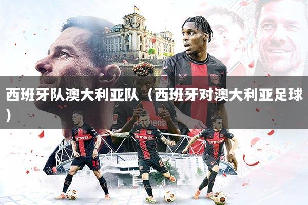 西班牙队澳大利亚队（西班牙对澳大利亚足球）