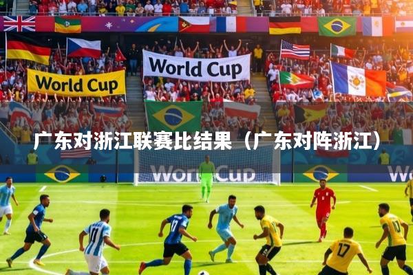 广东对浙江联赛比结果（广东对阵浙江）