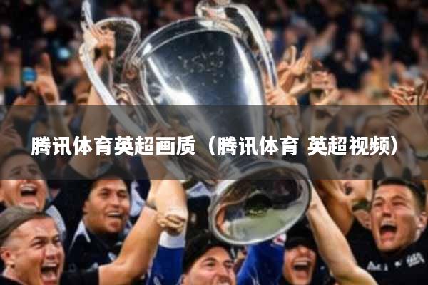 腾讯体育英超画质（腾讯体育 英超视频）