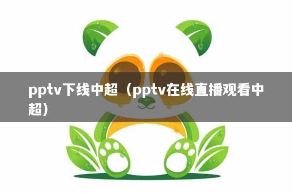 pptv下线中超(pptv在线直播观看中超)