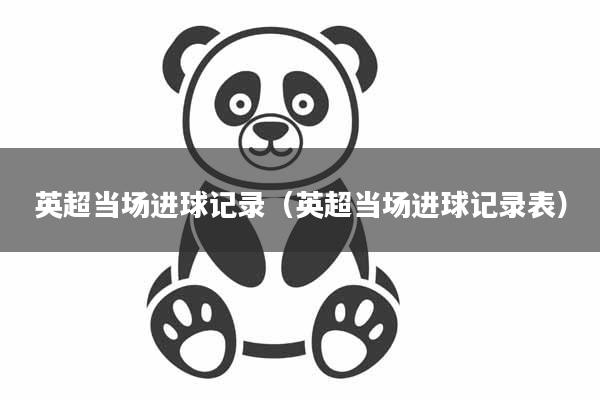 英超当场进球记录(英超当场进球记录表)