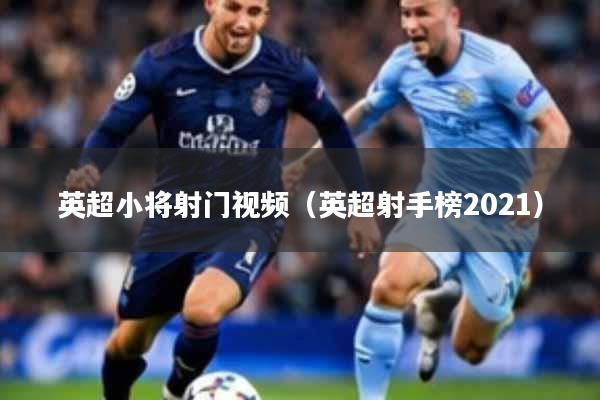 英超小将射门视频（英超射手榜2021）